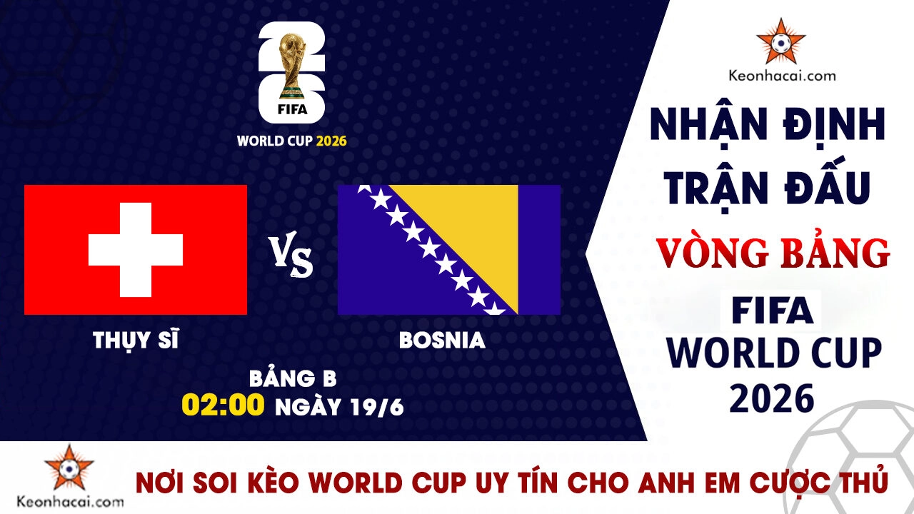 Nhận Định Thụy Sĩ vs Bosnia & Herzegovina, 02h00 Ngày 19/6: Thời cơ cho Xhaka và đồng đội